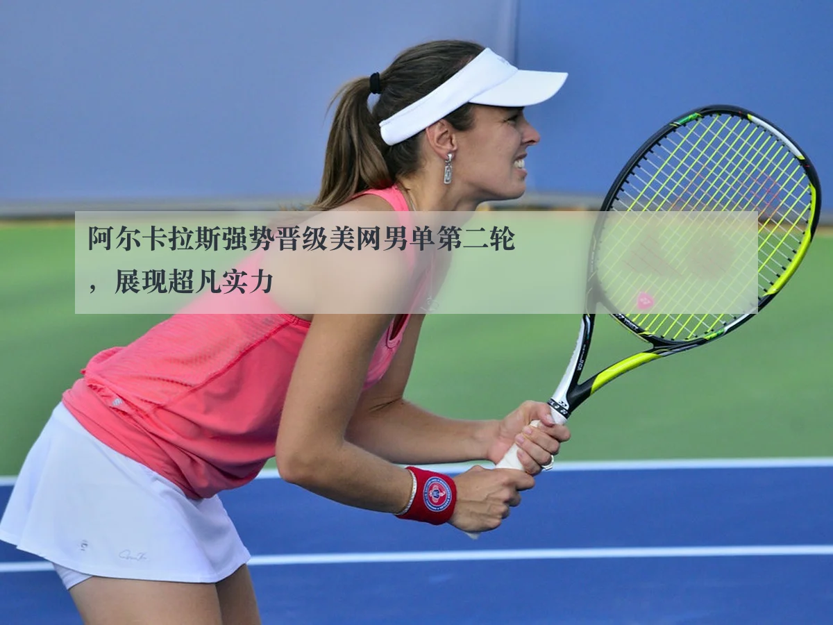 阿尔卡拉斯强势晋级美网男单第二轮，展现超凡实力